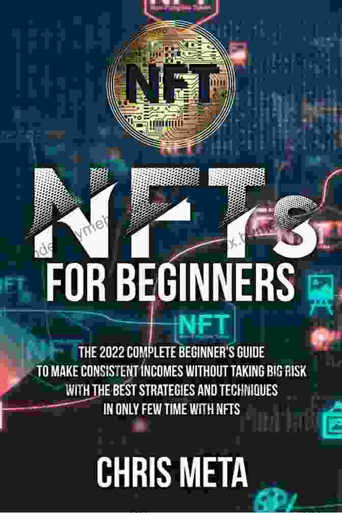 The 2024 Complete Beginner Guide To Make Consistent Incomes Without Taking Big Risks NFTs For Beginners: The 2024 Complete Beginner S Guide To Make Consistent Incomes Without Taking Big Risk With The Best Strategies And Techniques In Only Few Time With NFTS