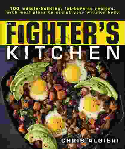 The Fighter s Kitchen: 100 Muscle Building Fat Burning Recipes with meal Plans to Sculpt Your Warrior Body