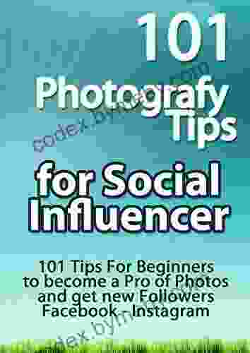 101 Photografy Tips For Social Influencer: 101 Tips For Beginners To Become A Pro Of Photos And Get New Followers Facebook Instagram (N 1 Top Ten)