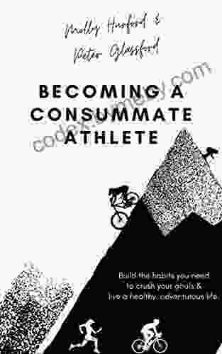 Becoming A Consummate Athlete: Build the habits you need to crush your goals live a healthy adventurous life