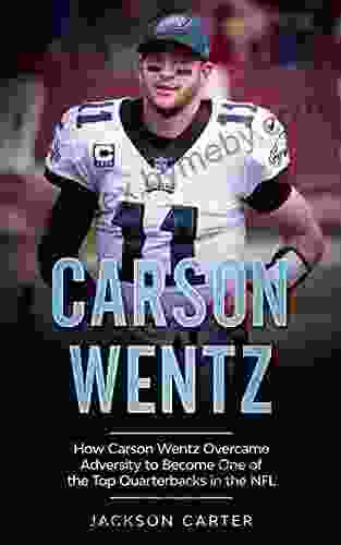 Carson Wentz: How Carson Wentz Overcame Adversity to Become One of the Top Quarterbacks in the NFL