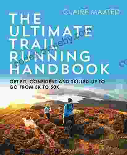 The Ultimate Trail Running Handbook: Get Fit Confident And Skilled Up To Go From 5k To 50k