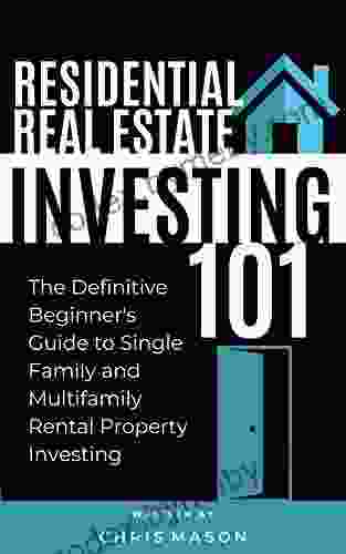 Residential Real Estate Investing 101: THE DEFINITIVE BEGINNER S GUIDE TO SINGLE FAMILY AND MULTIFAMILY RENTAL PROPERTY INVESTING