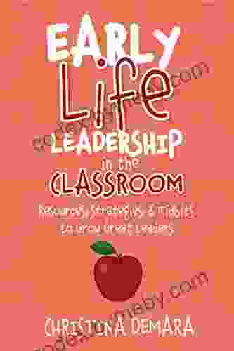 Early Life Leadership In The Classroom: Resources Tidbits Strategies To Grow Great Leaders