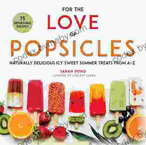 For the Love of Popsicles: Naturally Delicious Icy Sweet Summer Treats from A Z