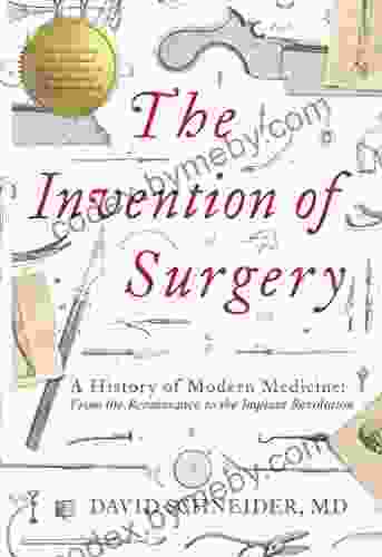 The Invention Of Surgery: A History Of Modern Medicine: From The Renaissance To The Implant Revolution