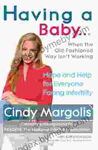 Having A Baby When The Old Fashioned Way Isn T Working: Hope And Help For Everyone Facing Infertility