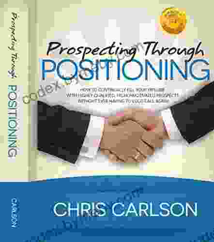 Prospecting Through Positioning: How To Continually Fill Your Pipeline With Highly Qualified Highly Motivated Prospects Without Ever Having To Cold Call Again