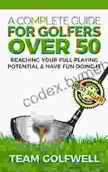 A Complete Guide For Golfers Over 50: How To Reach Your Full Playing Potential And Have Fun Doing It