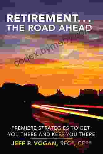 Retirement The Road Ahead: Premiere Strategies To Get You There And Keep You There