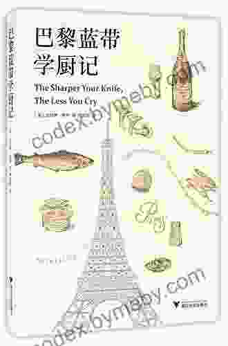 The Sharper Your Knife The Less You Cry: Love Laughter And Tears In Paris At The World S Most Famous Cooking School