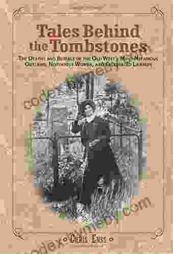 Tales Behind The Tombstones: The Deaths And Burials Of The Old West S Most Nefarious Outlaws Notorious Women And Celebrated Lawmen: The Deaths And Burials Notorious Women And Celebrated Lawmen