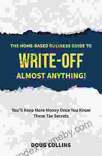 The Home Based Business Guide To Write Off Almost Anything: You Ll Keep More Money Once You Know These Tax Secrets