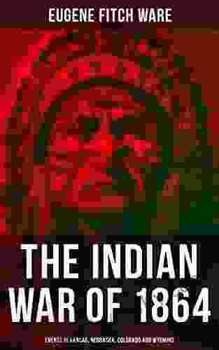 The Indian War Of 1864: Events In Kansas Nebraska Colorado And Wyoming