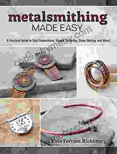 Metalsmithing Made Easy: A Practical Guide To Cold Connections Simple Soldering Stone Setting And More