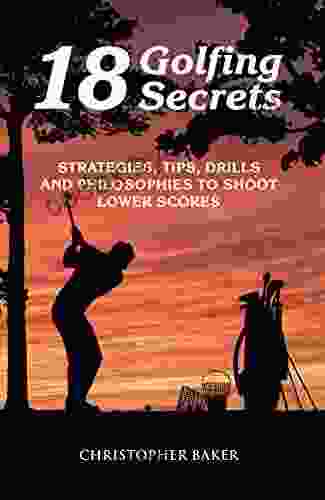 18 Golfing Secrets : Strategies Tips Drills and Philosophies To Shoot Lower Scores