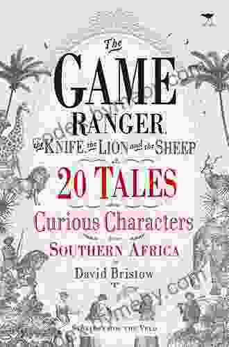 The Game Ranger The Knife The Lion And The Sheep: 20 Tales About Curious Characters From Southern Africa