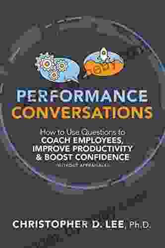 Performance Conversations: How To Use Questions To Coach Employees Improve Productivity And Boost Confidence (Without Appraisals )