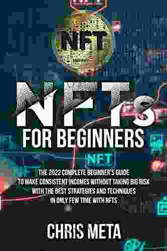 NFTs for Beginners: The 2024 Complete Beginner s Guide to Make Consistent Incomes Without Taking Big Risk With the Best Strategies and Techniques in Only Few Time With NFTS