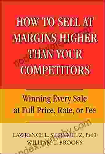 How To Sell At Margins Higher Than Your Competitors: Winning Every Sale At Full Price Rate Or Fee