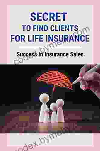 Secret To Find Clients For Life Insurance: Success In Insurance Sales: Art Of Selling Insurance