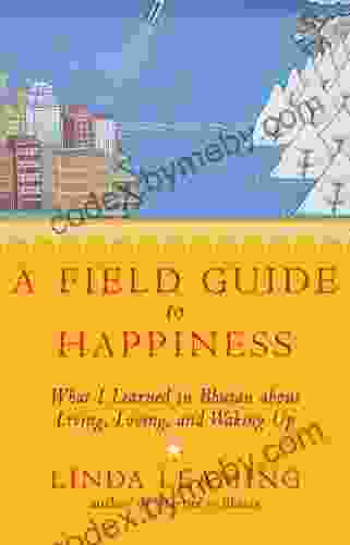 A Field Guide To Happiness: What I Learned In Bhutan About Living Loving And Waking Up