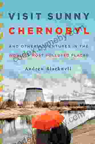 Visit Sunny Chernobyl: And Other Adventures In The World S Most Polluted Places