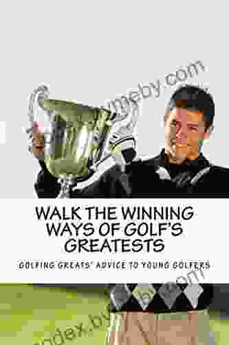 Walk The Winning Ways Of Golf S Greatests: What The Greatest Players In Golf Tell Young Golfers