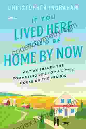 If You Lived Here You D Be Home By Now: Why We Traded The Commuting Life For A Little House On The Prairie